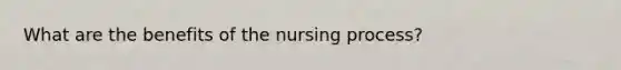 What are the benefits of the nursing process?