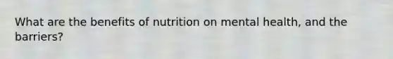 What are the benefits of nutrition on mental health, and the barriers?