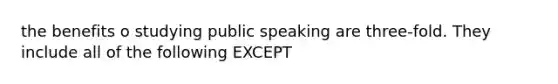 the benefits o studying public speaking are three-fold. They include all of the following EXCEPT