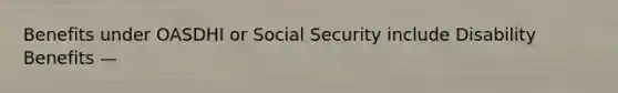 Benefits under OASDHI or Social Security include Disability Benefits —