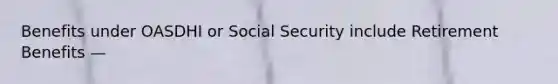 Benefits under OASDHI or Social Security include Retirement Benefits —