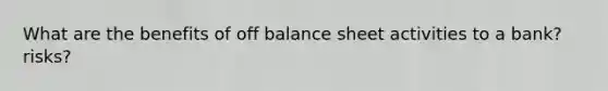 What are the benefits of off balance sheet activities to a bank? risks?