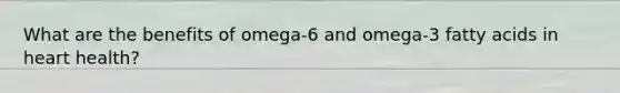 What are the benefits of omega-6 and omega-3 fatty acids in heart health?