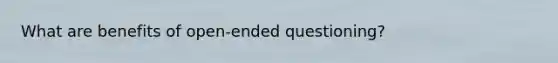 What are benefits of open-ended questioning?