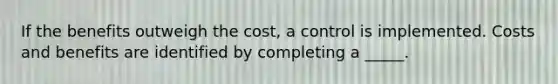 If the benefits outweigh the cost, a control is implemented. Costs and benefits are identified by completing a _____.