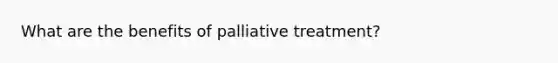 What are the benefits of palliative treatment?