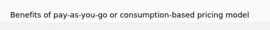 Benefits of pay-as-you-go or consumption-based pricing model