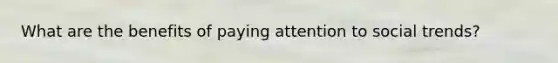 What are the benefits of paying attention to social trends?