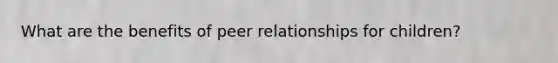 What are the benefits of peer relationships for children?