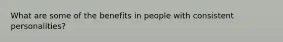 What are some of the benefits in people with consistent personalities?