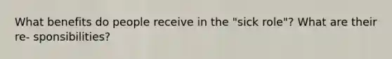 What benefits do people receive in the "sick role"? What are their re- sponsibilities?