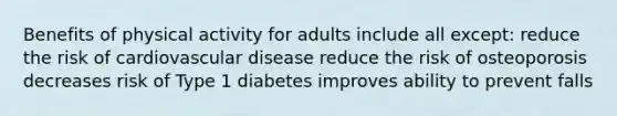 Benefits of physical activity for adults include all except: reduce the risk of cardiovascular disease reduce the risk of osteoporosis decreases risk of Type 1 diabetes improves ability to prevent falls