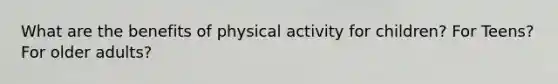 What are the benefits of physical activity for children? For Teens? For older adults?