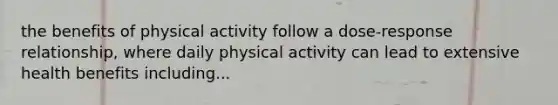 the benefits of physical activity follow a dose-response relationship, where daily physical activity can lead to extensive health benefits including...