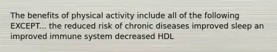 The benefits of physical activity include all of the following EXCEPT... the reduced risk of chronic diseases improved sleep an improved immune system decreased HDL