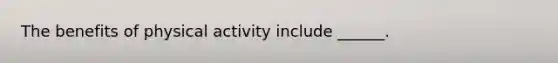 The benefits of physical activity include ______.