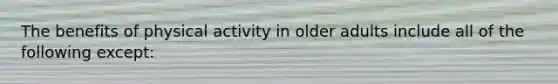 The benefits of physical activity in older adults include all of the following except: