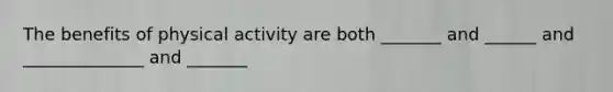 The benefits of physical activity are both _______ and ______ and ______________ and _______