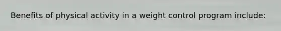 Benefits of physical activity in a weight control program include: