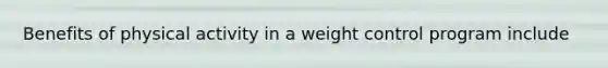 Benefits of physical activity in a weight control program include