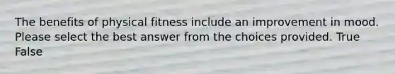 The benefits of physical fitness include an improvement in mood. Please select the best answer from the choices provided. True False