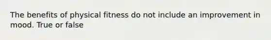 The benefits of physical fitness do not include an improvement in mood. True or false