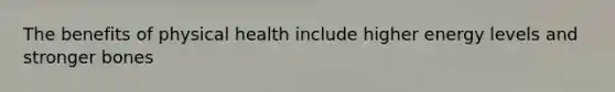 The benefits of physical health include higher energy levels and stronger bones