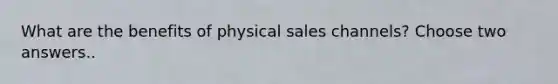 What are the benefits of physical sales channels? Choose two answers..