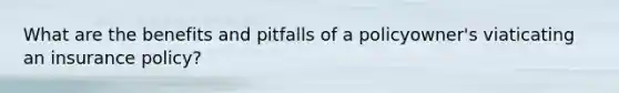 What are the benefits and pitfalls of a policyowner's viaticating an insurance policy?