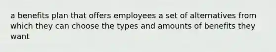 a benefits plan that offers employees a set of alternatives from which they can choose the types and amounts of benefits they want