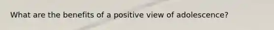 What are the benefits of a positive view of adolescence?