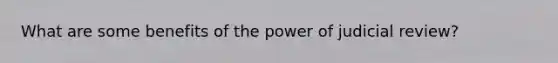 What are some benefits of the power of judicial review?