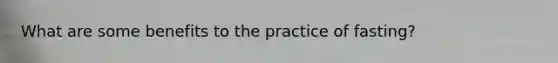 What are some benefits to the practice of fasting?