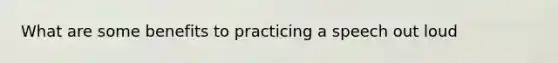 What are some benefits to practicing a speech out loud