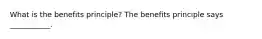 What is the benefits principle? The benefits principle says ___________.