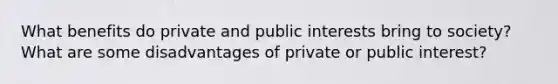 What benefits do private and public interests bring to society? What are some disadvantages of private or public interest?