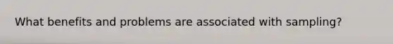 What benefits and problems are associated with sampling?
