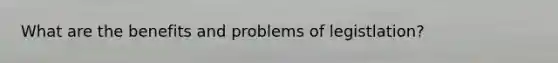 What are the benefits and problems of legistlation?