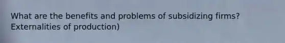 What are the benefits and problems of subsidizing firms? Externalities of production)
