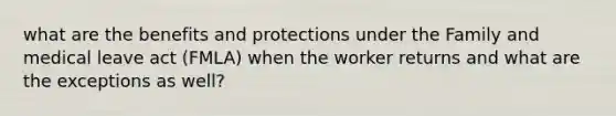 what are the benefits and protections under the Family and medical leave act (FMLA) when the worker returns and what are the exceptions as well?