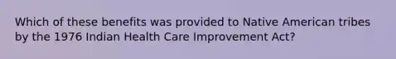 Which of these benefits was provided to Native American tribes by the 1976 Indian Health Care Improvement Act?