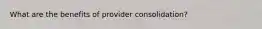 What are the benefits of provider consolidation?