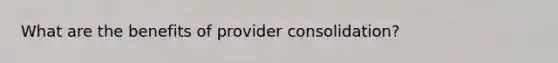 What are the benefits of provider consolidation?
