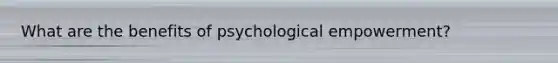 What are the benefits of psychological empowerment?