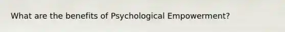 What are the benefits of Psychological Empowerment?