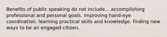 Benefits of public speaking do not include... accomplishing professional and personal goals. improving hand-eye coordination. learning practical skills and knowledge. finding new ways to be an engaged citizen.