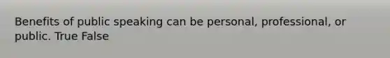 Benefits of public speaking can be personal, professional, or public. True False