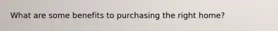 What are some benefits to purchasing the right home?