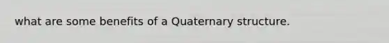 what are some benefits of a Quaternary structure.