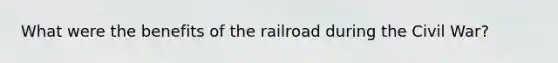 What were the benefits of the railroad during the Civil War?